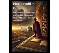 Machiavelli in Exile: Machiavelli, Leadership, and Hard Truths of Human Nature - You can Learn From