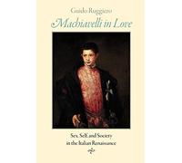 Machiavelli in Love: Sex, Self, and Society in the Italian Renaissance