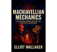 Machiavellian Mechanics: Leveraging Human Nature for Strategic Advantage - Decode Hidden Psychology, Social Manipulation, and Covert Tactics to Dominate Outcomes & Win