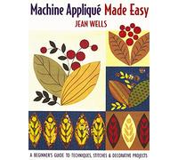 Machine Applique Made Easy: A Beginner's Guide to Techniques, Stitches and Decorative Projects