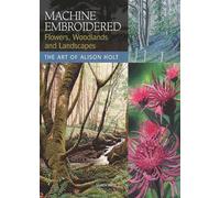 Machine Embroidered Flowers, Woodlands and Landscapes: The Art of Alison Holt