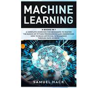 Machine Learning: 4 Books in 1: A Complete Overview for Beginners to Master the Basics of Python Programming and Understand How to Build Artificial Intelligence Through Data Science