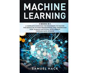 Machine Learning: 4 Books in 1: A Complete Overview for Beginners to Master the Basics of Python Programming and Understand How to Build Artificial Intelligence Through Data Science