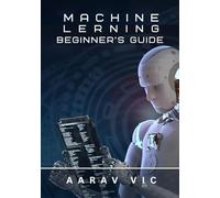 Machine Learning Beginner’s Guide: From Theory to Practical Applications - Master Algorithms, Python, and Real-World Projects, 100 Page Book, Best for Newbies/Beginner