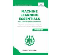 Machine Learning Essentials You Always Wanted to Know: A Hands-On Beginner's Guide to Mastering AI, Supervised, Unsupervised, and Deep Learning Algorithms (Self-Learning Management Series)