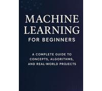 Machine Learning for Beginners: A Complete Guide to Concepts, Algorithms, and Real-World Projects