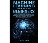 Machine Learning for Beginners: A Step-by-Step Guide to Learning and Mastering Machine Learning for Absolute Beginners with Real Examples