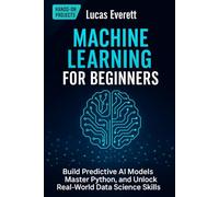 Machine Learning for Beginners: Build Predictive AI Models, Master Python, and Unlock Real-World Data Science Skills: 1 (Tech Mastery for Beginners: AI, Python & the Future of Work)
