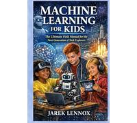 MACHINE LEARNING FOR KIDS: The Ultimate Field Manual for the Next Generation of Tech Explorers