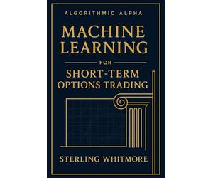 Machine Learning for Short-Term Options Trading: Real-time ML models, Greeks-aware prediction engines, earnings-driven IV forecasting.: 1 (Algorithmic ... Trading Systems for the Modern Market)