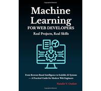 Machine Learning for Web Developers: Real Projects, Real Skills: From Browser-Based Intelligence to Scalable AI Systems - A Practical Guide for Modern Web Engineers