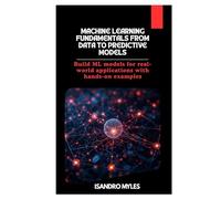 Machine Learning Fundamentals From Data to Predictive Models: Build ML models for real-world applications with hands-on examples