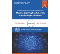 Machine Learning Fundamentals - Practitioner: Official BlueCert™ Study Guide for Exam MLF-PRA-001 (BlueCert™: Machine Learning Certification Guides)