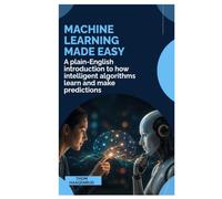 MACHINE LEARNING MADE EASY: A Plain-English Introduction to How Intelligent Algorithms Learn and Make Predictions