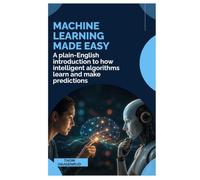 MACHINE LEARNING MADE EASY: A Plain-English Introduction to How Intelligent Algorithms Learn and Make Predictions