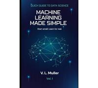 Machine Learning Made Simple: Start small. Learn for real. (Quick Guide to Data Science)