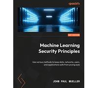 Machine Learning Security Principles: Use various methods to keep data, networks, users, and applications safe from prying eyes