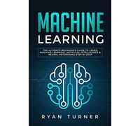 Machine Learning: The Ultimate Beginner's Guide to Learn Machine Learning, Artificial Intelligence & Neural Networks Step by Step