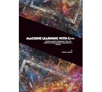 Machine Learning with C++: A Hands-on Guide to Implement, Train, and Optimize Intelligent Systems Using Modern C++ Libraries