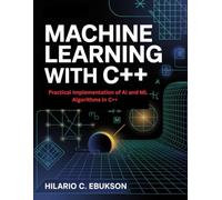 Machine Learning with C++: Practical Implementation of AI and ML Algorithms in C++