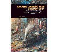 Machine Learning with Common Lisp: A Hands-On Guide to Building, Training, and Understanding AI Systems