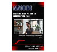 MACHINE LEARNING WITH PYTHON: AN INTRODUCTION TO AI: A Step-by-Step Guide to Building AI Models with Python
