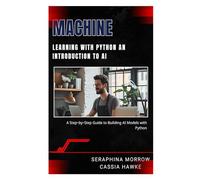 MACHINE LEARNING WITH PYTHON: AN INTRODUCTION TO AI: A Step-by-Step Guide to Building AI Models with Python