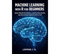 MACHINE LEARNING WITH R FOR BEGINNERS: BUILD PREDICTIVE MODELS, CLASSIFICATION SYSTEMS, AND DATA SCIENCE PROJECTS STEP BY STEP