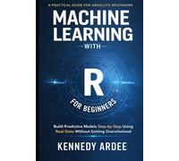MACHINE LEARNING WITH R FOR BEGINNERS: Build Predictive Models Step-by-Step Using Real Data Without Getting Overwhelmed