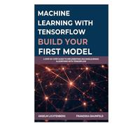 MACHINE LEARNING WITH TENSORFLOW: BUILD YOUR FIRST MODEL: A Step-by-Step Guide to Implementing MachineLearning Algorithms with TensorFlow