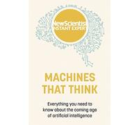 Machines that Think: Everything you need to know about the coming age of artificial intelligence (New Scientist Instant Expert)