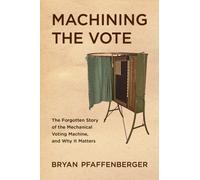 Machining the Vote : The Forgotten Story of the Mechanical Voting Machine, and Why It Matters