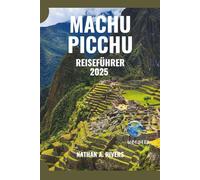 Machu Picchu Reiseführer 2025: Ein umfassender Reiseführer zur Entdeckung heiliger Gipfel und alter Pfade (World's Wonders)