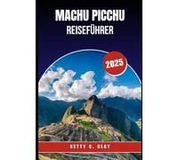 MACHU PICCHU REISEFÜHRER 2025: "Reise zu einer ikonischen antiken Stätte im Herzen Südperus"