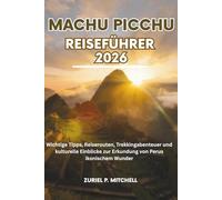 MACHU PICCHU REISEFÜHRER 2026: Wichtige Tipps, Reiserouten, Trekkingabenteuer und kulturelle Einblicke zur Erkundung von Perus ikonischem Wunder
