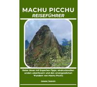 MACHU PICCHU REISEFÜHRER: Reise clever mit Experten-Tipps, eindrucksvollen Anden-Abenteuern und den unvergesslichen Wundern von Machu Picchu