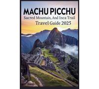 Machu Picchu, Sacred Mountain, and Inca Trail Travel Guide 2025: Hike, Explore, and Discover Peru’s Ancient Wonder and Legendary Trek