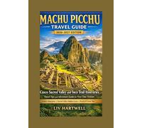 Machu Picchu Travel Guide 2026-2027: Cusco Sacred Valley and Inca Trail Itineraries Travel Tips and Adventure Guide for First Time Visitors