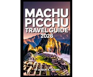 MACHU PICCHU TRAVEL GUIDE 2026: The Ultimate Handbook for Visiting Machu Picchu, Cusco, and Beyond
