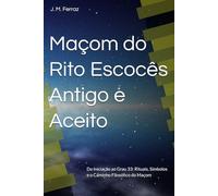 Maçom do Rito Escocês Antigo e Aceito: Da Iniciação ao Grau 33: Rituais, Símbolos e o Caminho Filosófico do Maçom