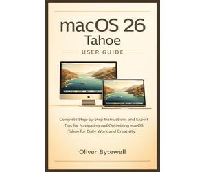 macOS 26 Tahoe User Guide: Complete Step-by-Step Instructions and Expert Tips for Navigating and Optimizing macOS Tahoe for Daily Work and Creativity