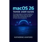 macOS 26 Tahoe User Guide: The Complete Beginner-to-Expert Handbook to Unlock Hidden Features, Secure Your System, Automate Tasks, and Personalize Your Mac for Faster, Smarter Everyday Use