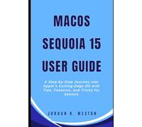 MacOS Sequoia 15 User Guide: A Step-by-Step Journey into Apple’s Cutting-Edge OS with Tips, Features, and Tricks for Seniors (Gadget Review and Tech Updates)