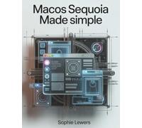 MacOS Sequoia Made Simple: The Ultimate Resource for Using the Latest macOS for Maximum Efficiency