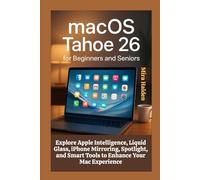 macOS Tahoe 26 for Beginners and Seniors: Explore Apple Intelligence, Liquid Glass, iPhone Mirroring, Spotlight, and Smart Tools to Enhance Your Mac Experience