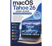 macOS Tahoe 26 User Guide For Beginners and Seniors: A Step-by-Step Guide to Setup, Features, Apps, Security, Troubleshooting, Performance ... Mastering Your Mac for Beginners and Seniors
