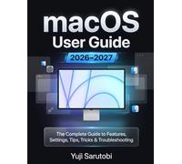 macOS User Guide 2026-2027: The Complete Guide to Features, Settings, Tips, Tricks & Troubleshooting