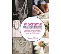 Macramé For Absolute Beginners: A Simplified Guide to making Beautiful charming bags, tablecloths, toys, interior items etc from Knots