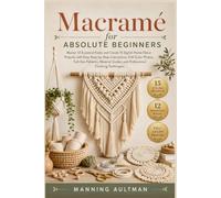 Macramé for Absolute Beginners: Master 12 Essential Knots and Create 15 Stylish Home Décor Projects with Easy Step-by- Step Instructions, Full-Color ... Guides, and Professional Finishing Techniques