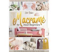 Macramè for Adult Beginners: An Extensive, Step-by-Step Comprehensive Guide for Adult Beginners for Creating Amazing Knitted Projects. Learn the Best Macramè Styles & How to Make Your Skill Profitable